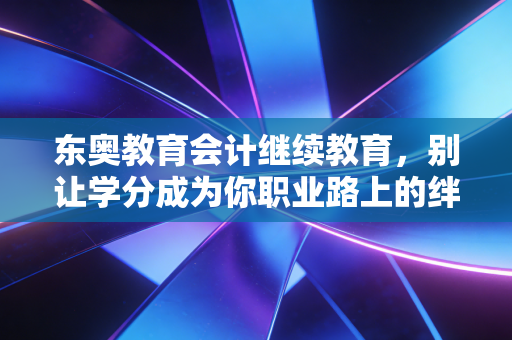 东奥教育会计继续教育,别让学分成为你职业路上的绊脚石,而是垫脚石