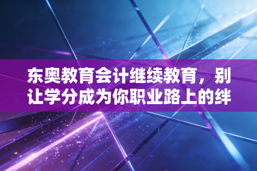 东奥教育会计继续教育,别让学分成为你职业路上的绊脚石,而是垫脚石