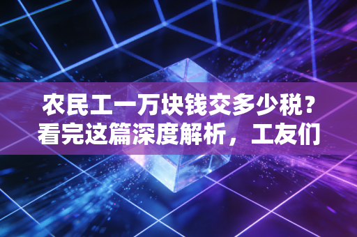 农民工一万块钱交多少税？看完这篇深度解析，工友们心里就有底了