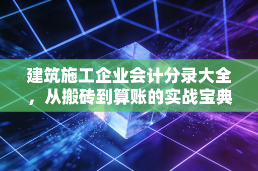 建筑施工企业会计分录大全,从搬砖到算账的实战宝典与避坑指南