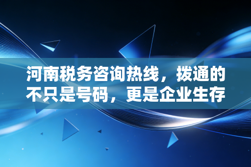 河南税务咨询热线,拨通的不只是号码,更是企业生存的定心丸