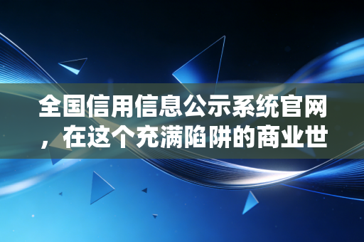 全国信用信息公示系统官网，在这个充满陷阱的商业世界里，它是会计手中的照妖镜