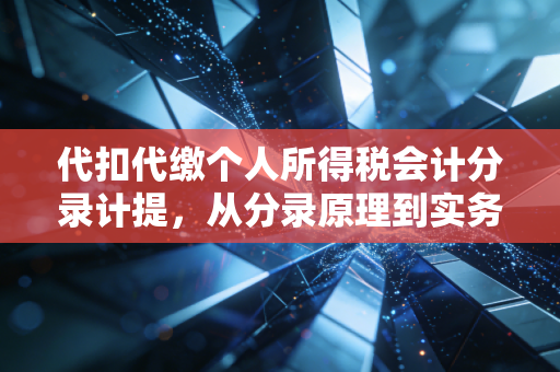 代扣代缴个人所得税会计分录计提,从分录原理到实务落地的深度解析