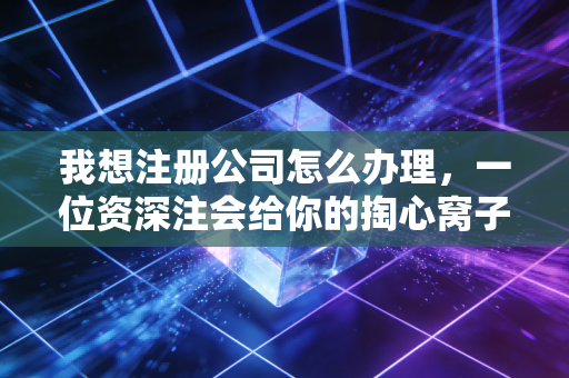 我想注册公司怎么办理，一位资深注会给你的掏心窝子建议