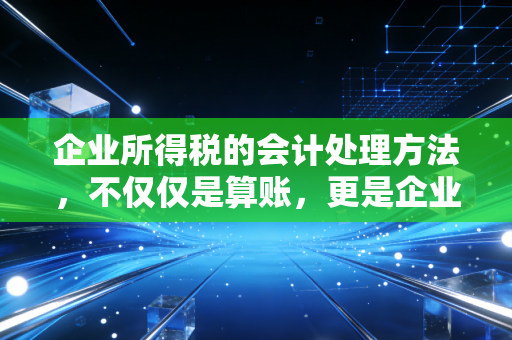 企业所得税的会计处理方法,不仅仅是算账,更是企业生存的隐秘战场