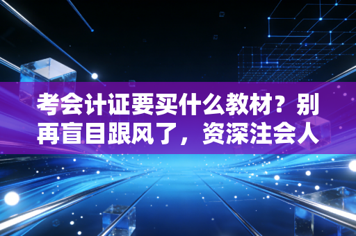 考会计证要买什么教材?别再盲目跟风了,资深注会人教你把钱花在刀刃上