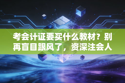 考会计证要买什么教材？别再盲目跟风了，资深注会人教你把钱花在刀刃上