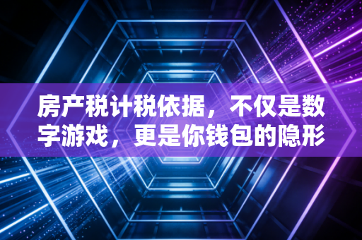 房产税计税依据,不仅是数字游戏,更是你钱包的隐形守门员