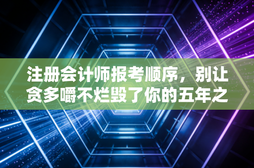 注册会计师报考顺序，别让贪多嚼不烂毁了你的五年之约