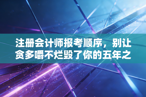 注册会计师报考顺序，别让贪多嚼不烂毁了你的五年之约