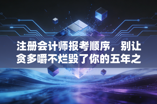 注册会计师报考顺序，别让贪多嚼不烂毁了你的五年之约