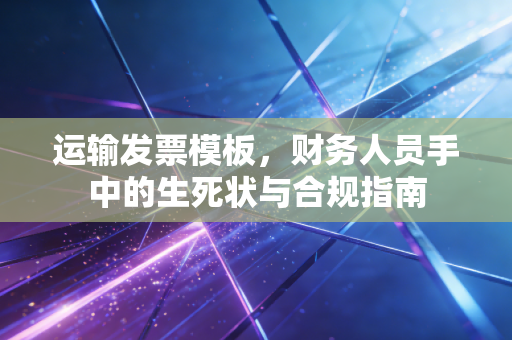 运输发票模板，财务人员手中的生死状与合规指南