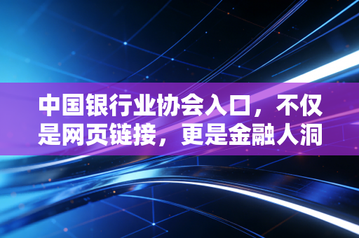 中国银行业协会入口，不仅是网页链接，更是金融人洞察行业的瞭望塔