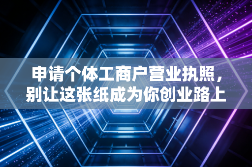 申请个体工商户营业执照，别让这张纸成为你创业路上的第一只拦路虎