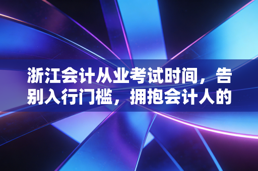 浙江会计从业考试时间，告别入行门槛，拥抱会计人的硬核时代