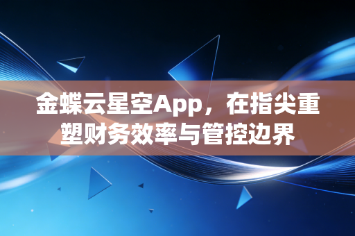 金蝶云星空App，在指尖重塑财务效率与管控边界