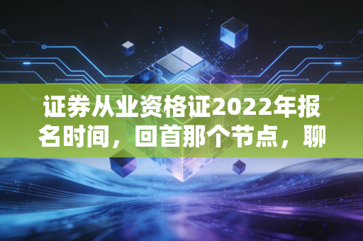 证券从业资格证2022年报名时间，回首那个节点，聊聊金融圈的入场券与长期主义