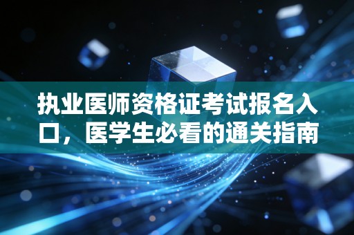 执业医师资格证考试报名入口,医学生必看的通关指南与职业感悟