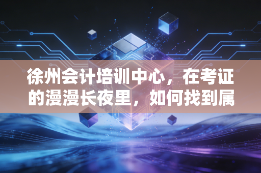 徐州会计培训中心，在考证的漫漫长夜里，如何找到属于你的那束光？