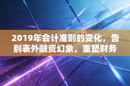 2019年会计准则的变化，告别表外融资幻象，重塑财务报表的灵魂