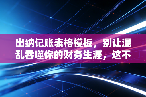 出纳记账表格模板,别让混乱吞噬你的财务生涯,这不仅是工具更是护身符