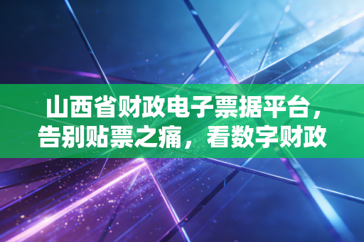 山西省财政电子票据平台，告别贴票之痛，看数字财政如何重塑我们的财务生活