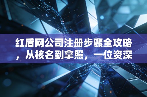 红盾网公司注册步骤全攻略，从核名到拿照，一位资深注会眼中的创业避坑实录