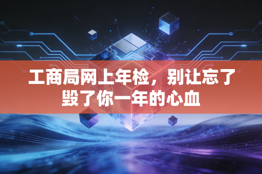 工商局网上年检,别让忘了毁了你一年的心血