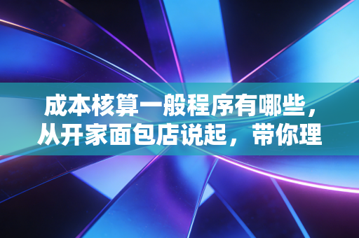 成本核算一般程序有哪些,从开家面包店说起,带你理清这套烧脑逻辑