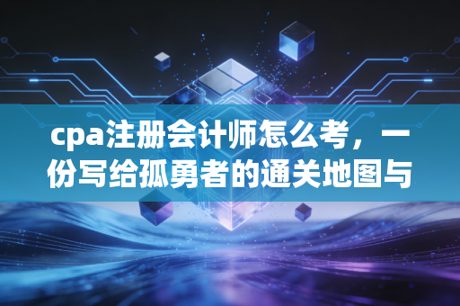 cpa注册会计师怎么考，一份写给孤勇者的通关地图与血泪复盘