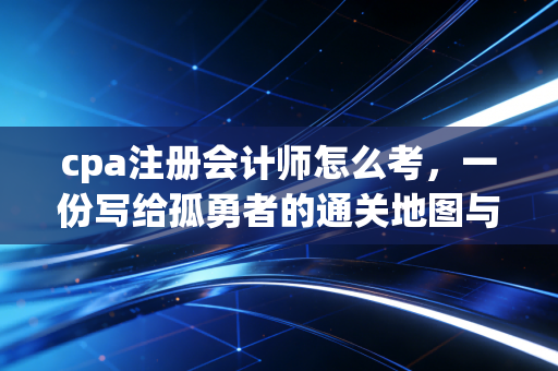 cpa注册会计师怎么考，一份写给孤勇者的通关地图与血泪复盘