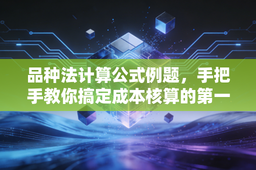 品种法计算公式例题,手把手教你搞定成本核算的第一块基石