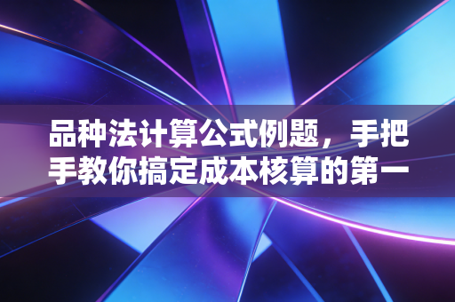 品种法计算公式例题,手把手教你搞定成本核算的第一块基石