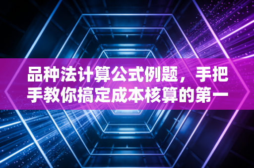 品种法计算公式例题，手把手教你搞定成本核算的第一块基石