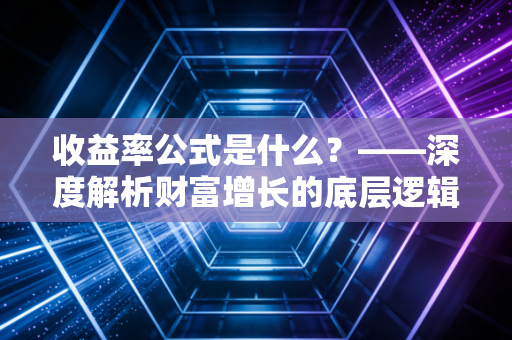 收益率公式是什么？——深度解析财富增长的底层逻辑与实战应用