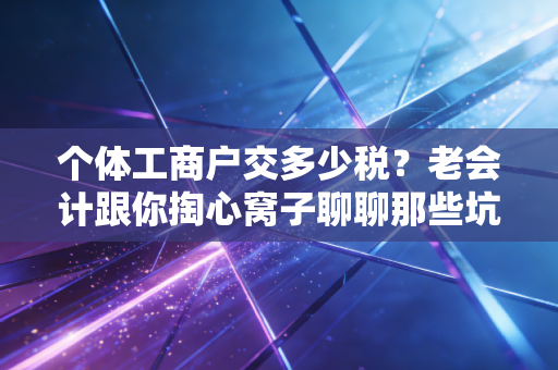 个体工商户交多少税?老会计跟你掏心窝子聊聊那些坑与红利