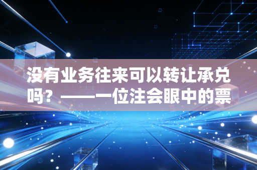 没有业务往来可以转让承兑吗？——一位注会眼中的票据江湖与合规边界