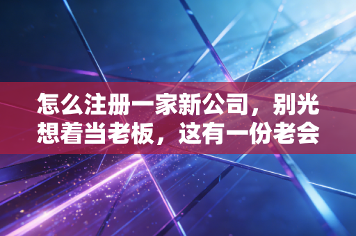 怎么注册一家新公司，别光想着当老板，这有一份老会计的避坑实战指南