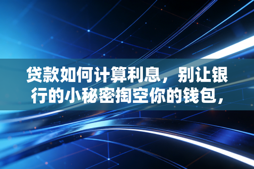 贷款如何计算利息，别让银行的小秘密掏空你的钱包，手把手教你读懂每一分钱