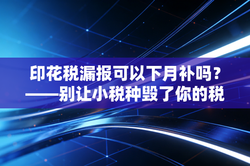 印花税漏报可以下月补吗？——别让小税种毁了你的税务信用，老会计带你避坑