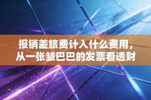 报销差旅费计入什么费用,从一张皱巴巴的发票看透财务管理的底层逻辑