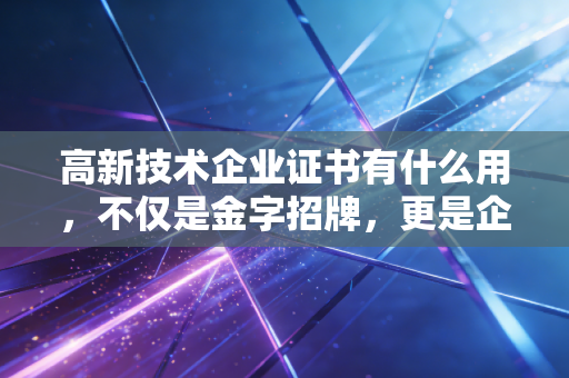 高新技术企业证书有什么用，不仅是金字招牌，更是企业的续命丹与通行证