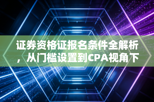 证券资格证报名条件全解析，从门槛设置到CPA视角下的职业破局