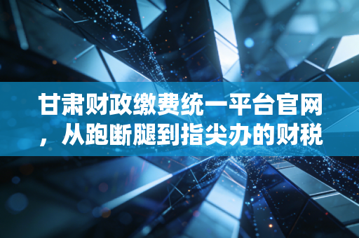 甘肃财政缴费统一平台官网，从跑断腿到指尖办的财税数字化变革