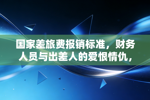 国家差旅费报销标准,财务人员与出差人的爱恨情仇,从一张发票说起