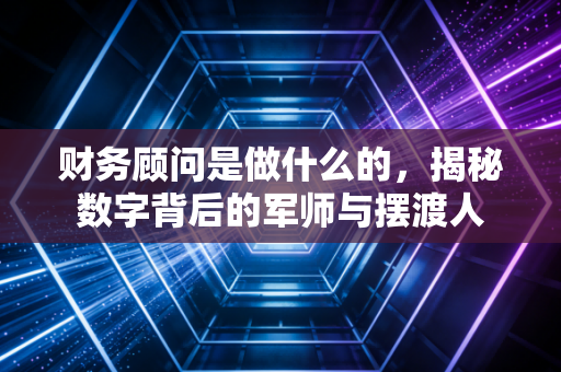 财务顾问是做什么的，揭秘数字背后的军师与摆渡人