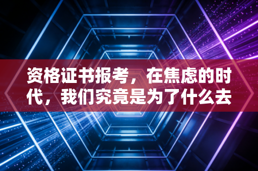 资格证书报考,在焦虑的时代,我们究竟是为了什么去考那一纸证书?
