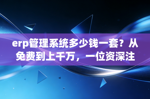 erp管理系统多少钱一套?从免费到上千万,一位资深注会眼中的隐形账本