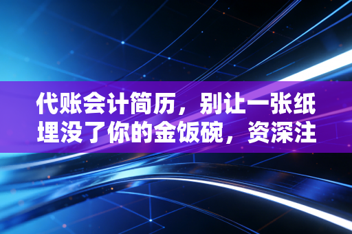 代账会计简历，别让一张纸埋没了你的金饭碗，资深注会教你如何写出高薪感
