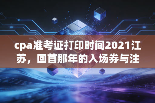 cpa准考证打印时间2021江苏,回首那年的入场券与注会人的悲欢离合